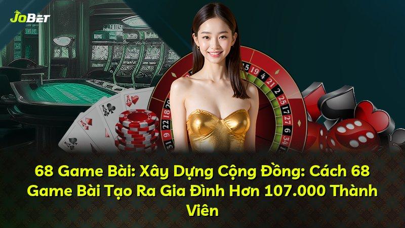 68 Game Bài: Xây Dựng Cộng Đồng: Cách 68 Game Bài Tạo Ra Gia Đình Hơn 107.000 Thành Viên