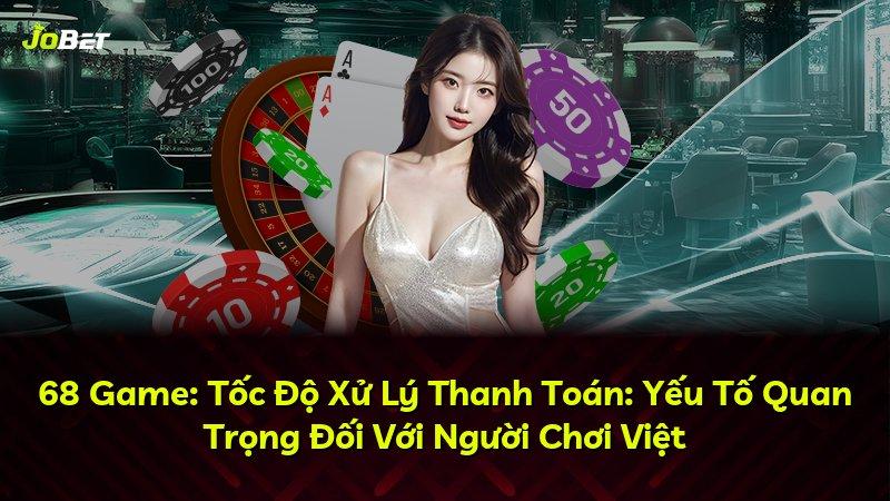 68 Game: Tốc Độ Xử Lý Thanh Toán: Yếu Tố Quan Trọng Đối Với Người Chơi Việt
