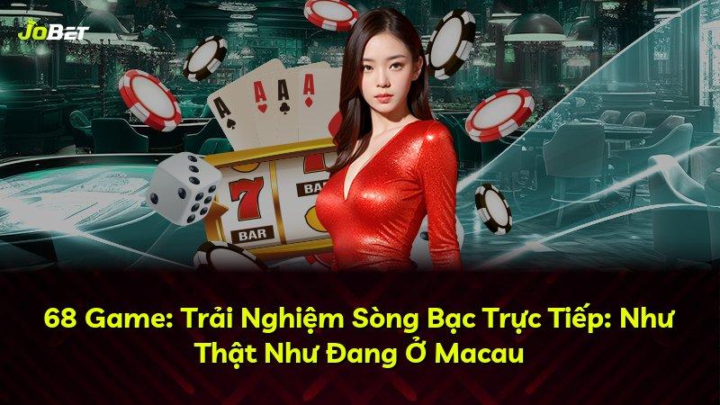68 Game: Trải Nghiệm Sòng Bạc Trực Tiếp: Như Thật Như Đang Ở Macau