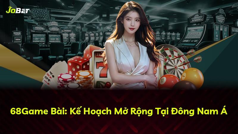 68Game Bài: Kế Hoạch Mở Rộng Tại Đông Nam Á