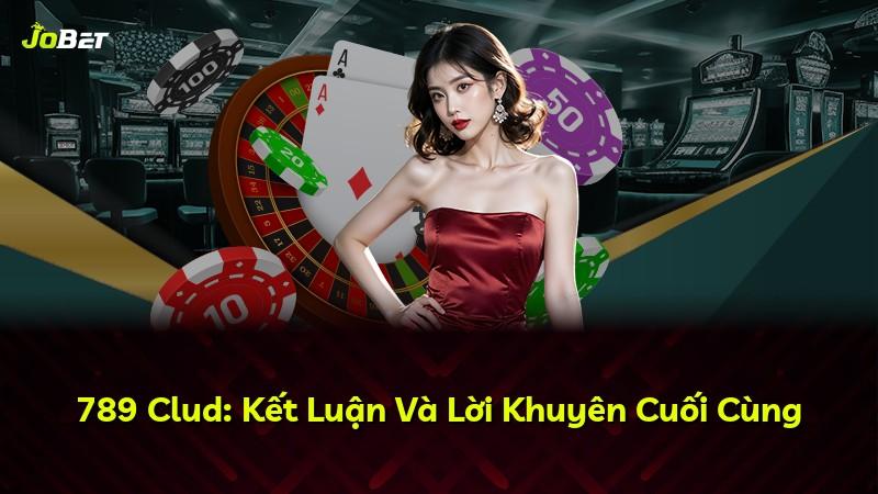 789 Clud: Kết Luận Và Lời Khuyên Cuối Cùng