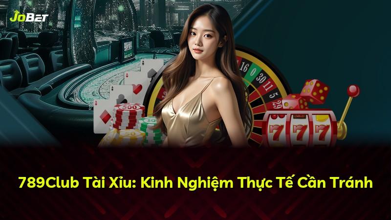 789Club Tài Xỉu: Kinh Nghiệm Thực Tế Cần Tránh