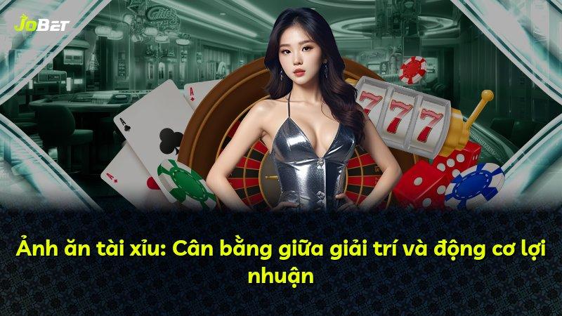 Ảnh ăn tài xỉu: Cân bằng giữa giải trí và động cơ lợi nhuận