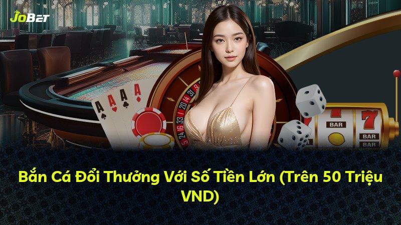 Bắn Cá Đổi Thưởng Với Số Tiền Lớn (Trên 50 Triệu VND)