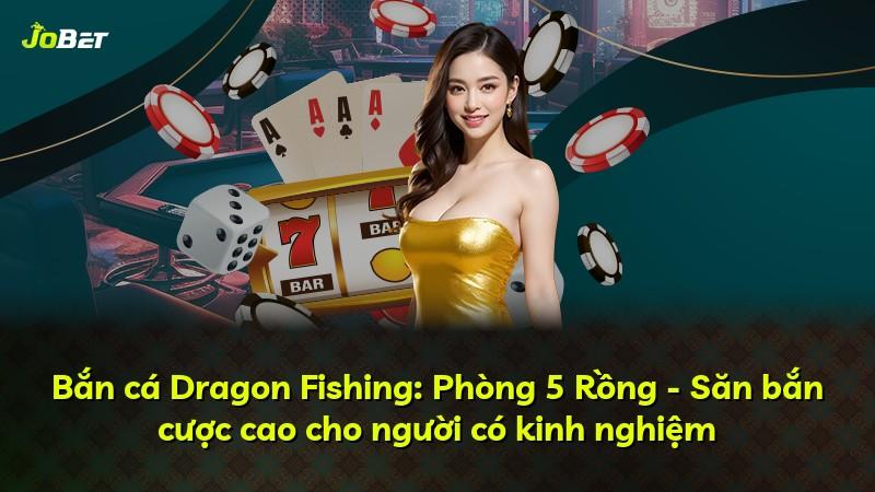Bắn cá Dragon Fishing: Phòng 5 Rồng - Săn bắn cược cao cho người có kinh nghiệm