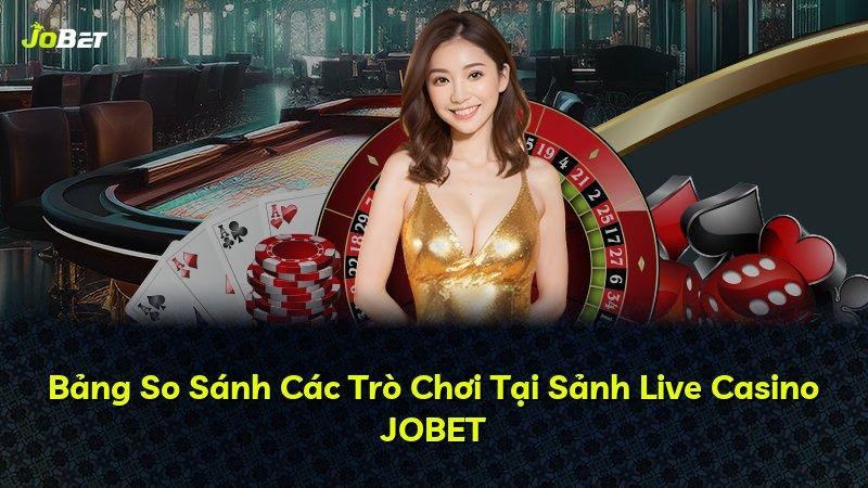 Bảng So Sánh Các Trò Chơi Tại Sảnh Live Casino JOBET
