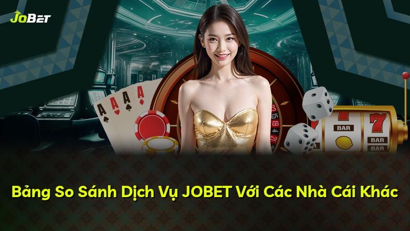 Bảng So Sánh Dịch Vụ JOBET Với Các Nhà Cái Khác