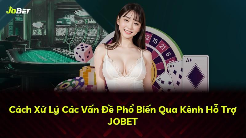 Cách Xử Lý Các Vấn Đề Phổ Biến Qua Kênh Hỗ Trợ JOBET