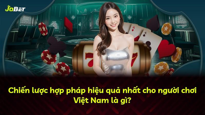 Chiến lược hợp pháp hiệu quả nhất cho người chơi Việt Nam là gì?