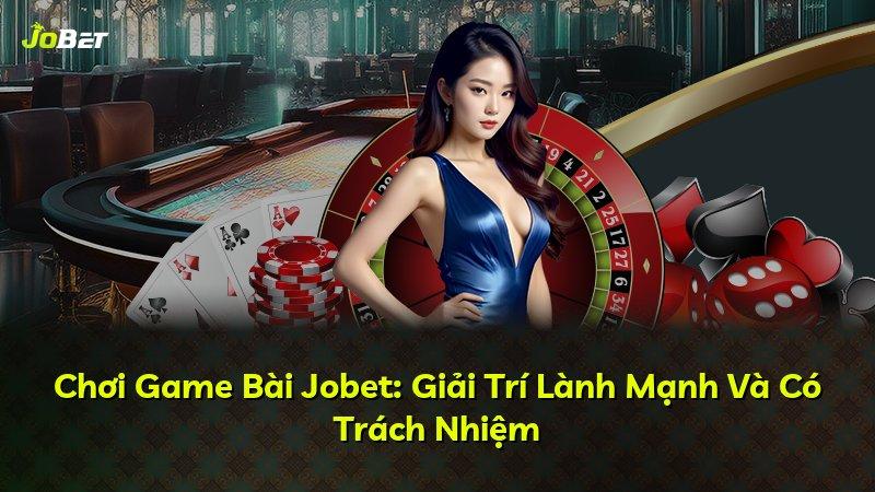 Chơi Game Bài Jobet: Giải Trí Lành Mạnh Và Có Trách Nhiệm