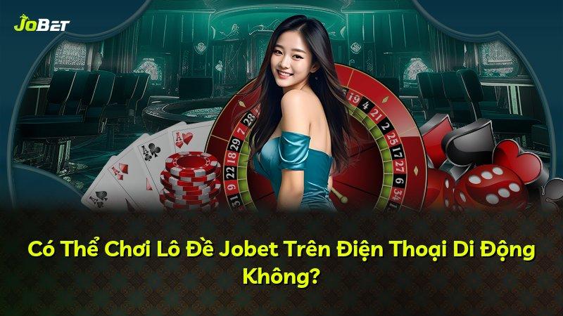 Có Thể Chơi Lô Đề Jobet Trên Điện Thoại Di Động Không?