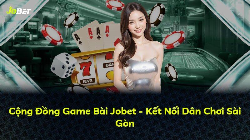 Cộng Đồng Game Bài Jobet - Kết Nối Dân Chơi Sài Gòn