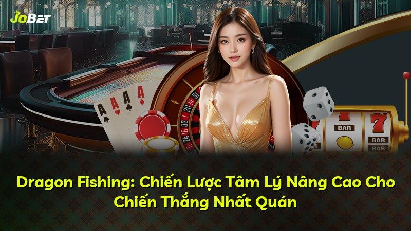Dragon Fishing: Chiến Lược Tâm Lý Nâng Cao Cho Chiến Thắng Nhất Quán