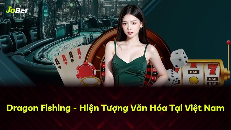 Dragon Fishing - Hiện Tượng Văn Hóa Tại Việt Nam