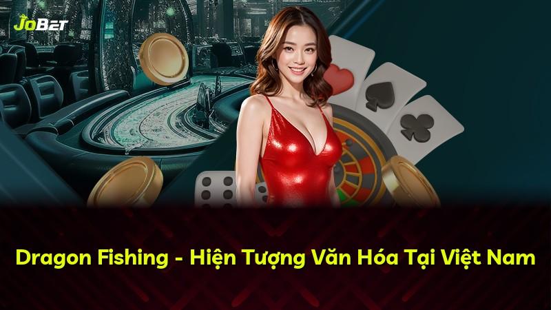 Dragon Fishing - Hiện Tượng Văn Hóa Tại Việt Nam
