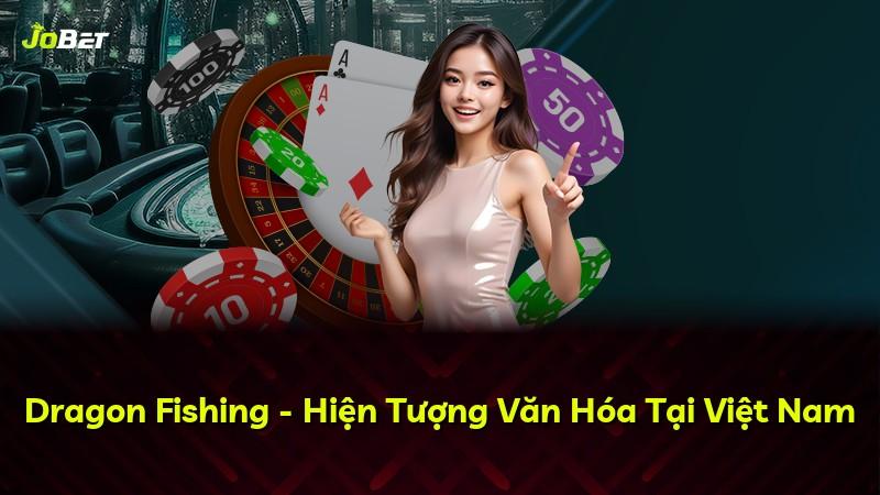 Dragon Fishing - Hiện Tượng Văn Hóa Tại Việt Nam