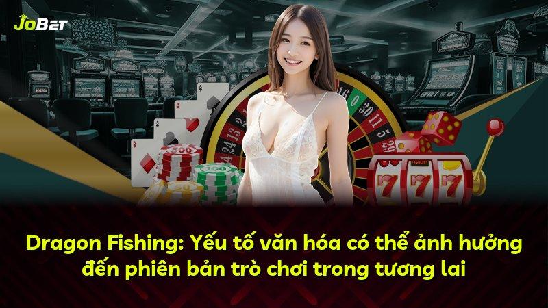 Dragon Fishing: Yếu tố văn hóa có thể ảnh hưởng đến phiên bản trò chơi trong tương lai