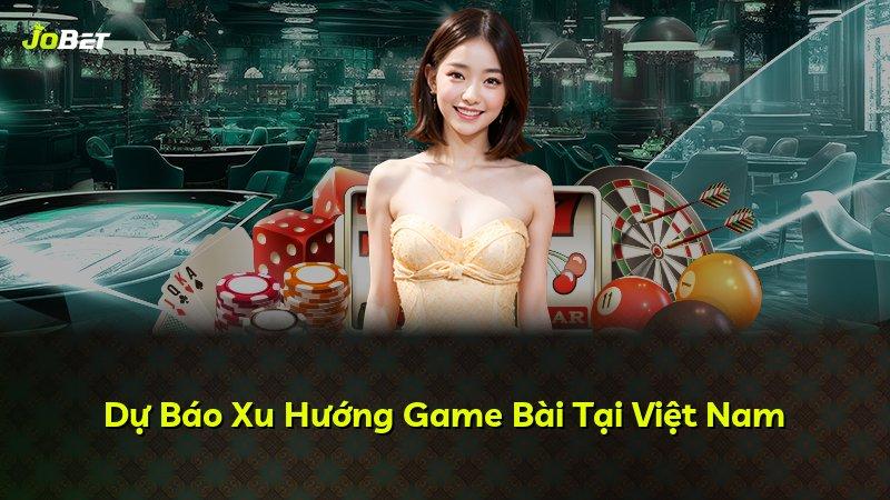 Dự Báo Xu Hướng Game Bài Tại Việt Nam