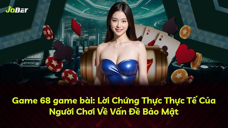 Game 68 game bài: Lời Chứng Thực Thực Tế Của Người Chơi Về Vấn Đề Bảo Mật