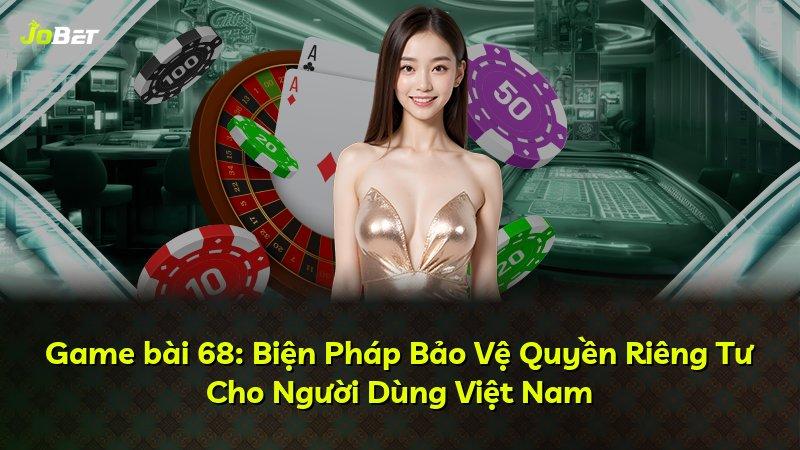 Game bài 68: Biện Pháp Bảo Vệ Quyền Riêng Tư Cho Người Dùng Việt Nam