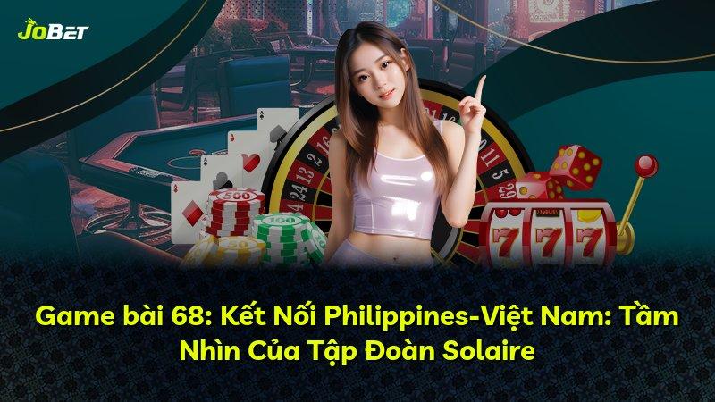 Game bài 68: Kết Nối Philippines-Việt Nam: Tầm Nhìn Của Tập Đoàn Solaire