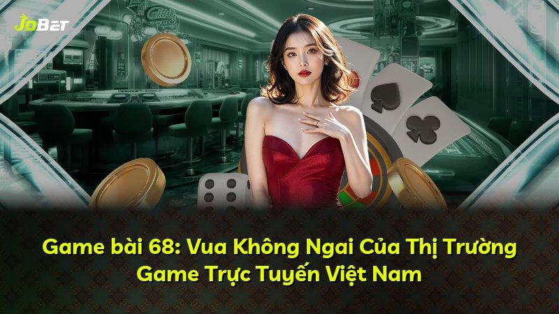 Game bài 68: Vua Không Ngai Của Thị Trường Game Trực Tuyến Việt Nam