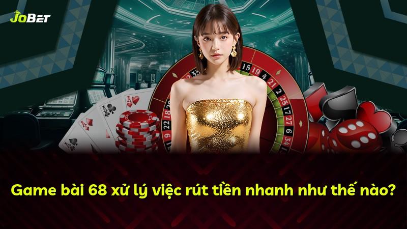 Game bài 68 xử lý việc rút tiền nhanh như thế nào?