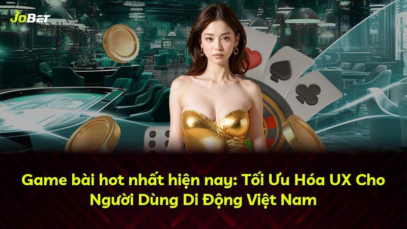 Game bài hot nhất hiện nay: Tối Ưu Hóa UX Cho Người Dùng Di Động Việt Nam
