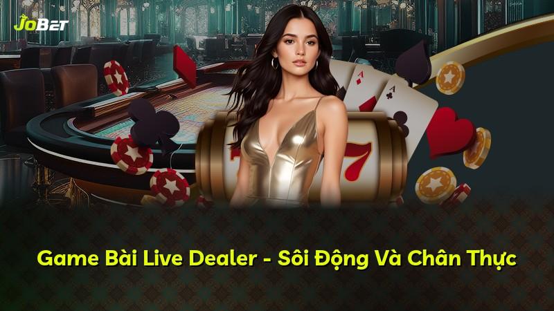 Game Bài Live Dealer - Sôi Động Và Chân Thực