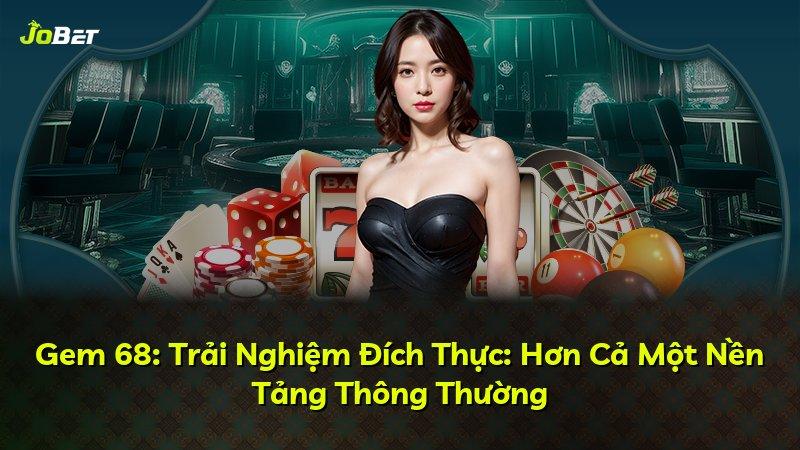 Gem 68: Trải Nghiệm Đích Thực: Hơn Cả Một Nền Tảng Thông Thường