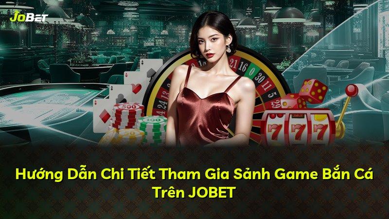 Hướng Dẫn Chi Tiết Tham Gia Sảnh Game Bắn Cá Trên JOBET