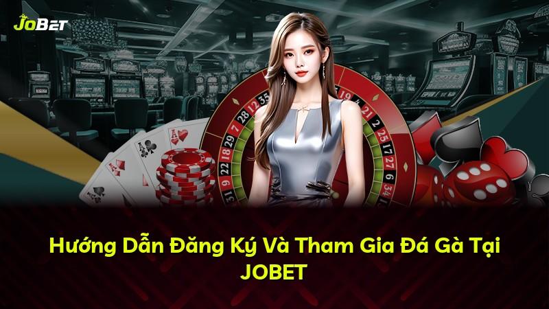 Hướng Dẫn Đăng Ký Và Tham Gia Đá Gà Tại JOBET