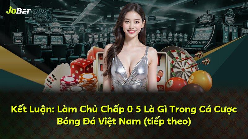 Kết Luận: Làm Chủ Chấp 0 5 Là Gì Trong Cá Cược Bóng Đá Việt Nam (tiếp theo)