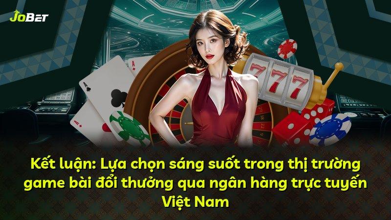 Kết luận: Lựa chọn sáng suốt trong thị trường game bài đổi thưởng qua ngân hàng trực tuyến Việt Nam