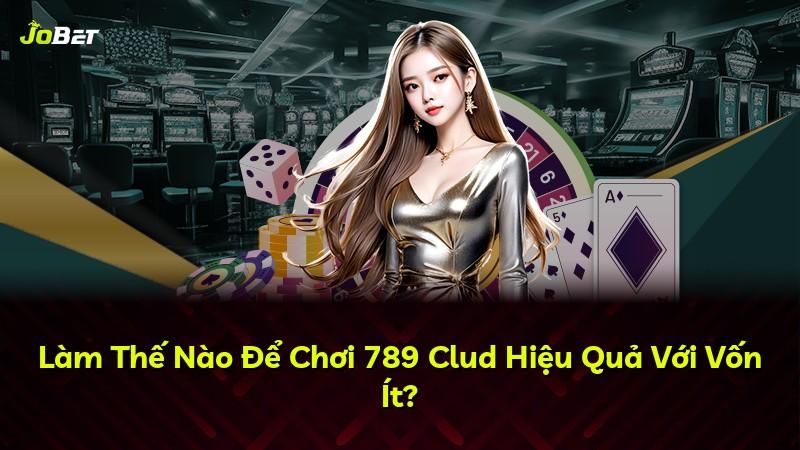 Làm Thế Nào Để Chơi 789 Clud Hiệu Quả Với Vốn Ít?