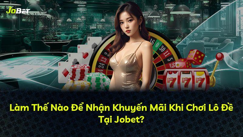 Làm Thế Nào Để Nhận Khuyến Mãi Khi Chơi Lô Đề Tại Jobet?