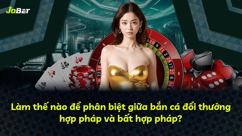 Làm thế nào để phân biệt giữa bắn cá đổi thưởng hợp pháp và bất hợp pháp?