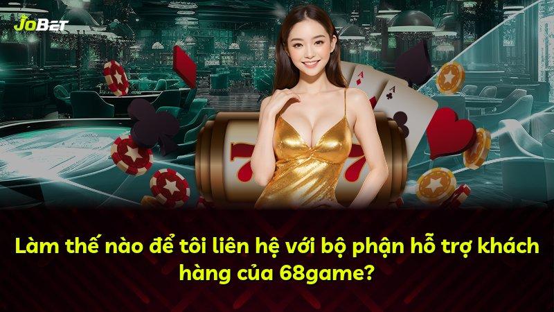 Làm thế nào để tôi liên hệ với bộ phận hỗ trợ khách hàng của 68game?