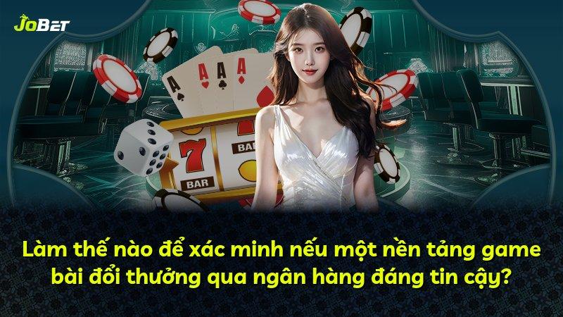 Làm thế nào để xác minh nếu một nền tảng game bài đổi thưởng qua ngân hàng đáng tin cậy?