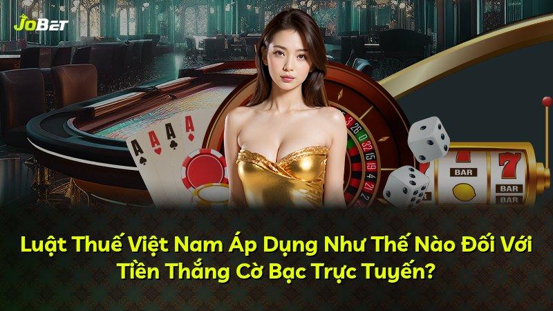 Luật Thuế Việt Nam Áp Dụng Như Thế Nào Đối Với Tiền Thắng Cờ Bạc Trực Tuyến?