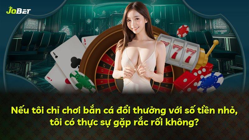 Nếu tôi chỉ chơi bắn cá đổi thưởng với số tiền nhỏ, tôi có thực sự gặp rắc rối không?