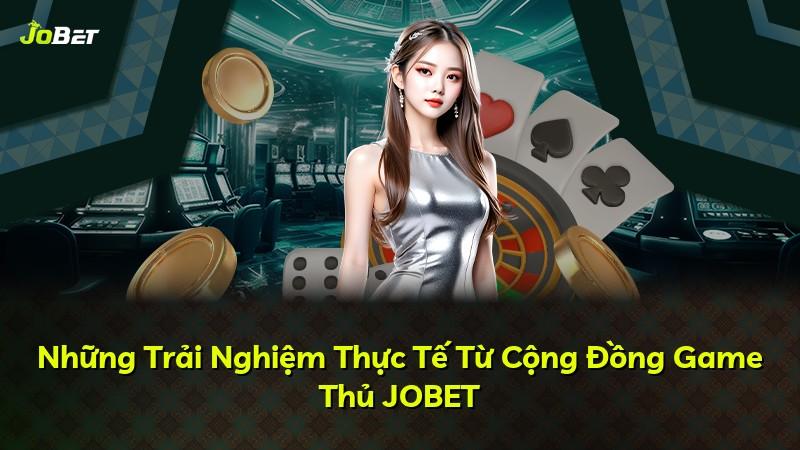 Những Trải Nghiệm Thực Tế Từ Cộng Đồng Game Thủ JOBET