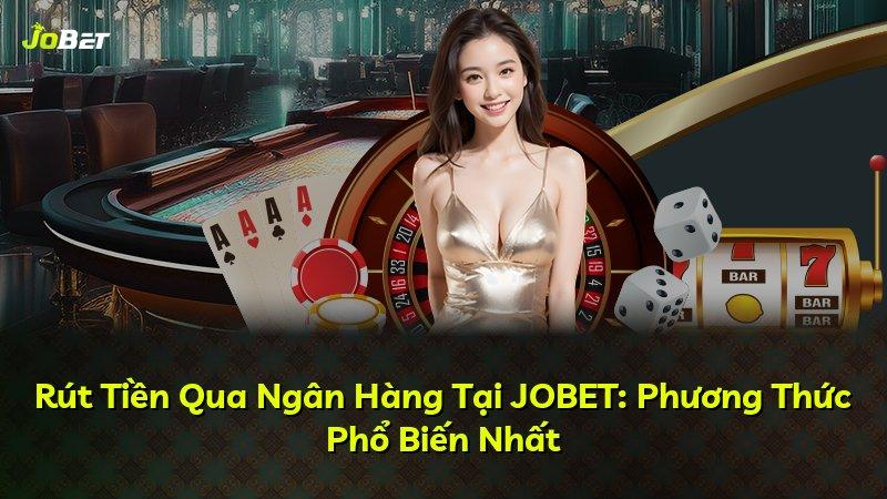 Rút Tiền Qua Ngân Hàng Tại JOBET: Phương Thức Phổ Biến Nhất