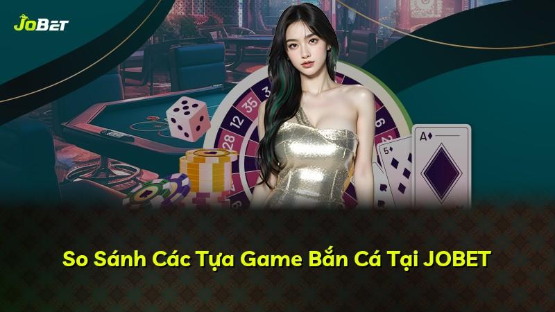 So Sánh Các Tựa Game Bắn Cá Tại JOBET