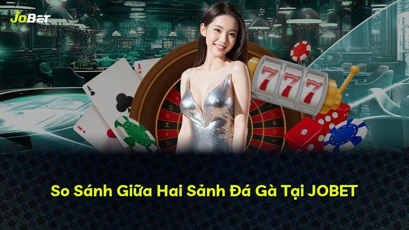 So Sánh Giữa Hai Sảnh Đá Gà Tại JOBET