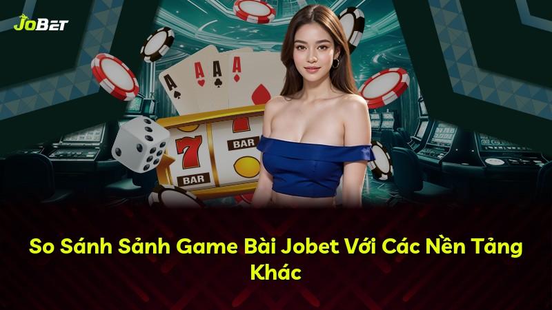 So Sánh Sảnh Game Bài Jobet Với Các Nền Tảng Khác