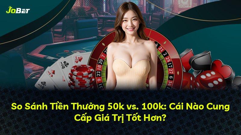 So Sánh Tiền Thưởng 50k vs. 100k: Cái Nào Cung Cấp Giá Trị Tốt Hơn?