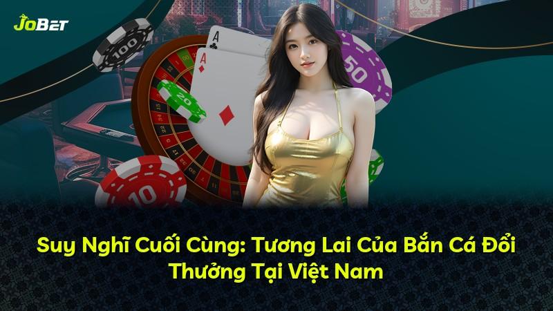 Suy Nghĩ Cuối Cùng: Tương Lai Của Bắn Cá Đổi Thưởng Tại Việt Nam