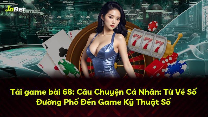Tải game bài 68: Câu Chuyện Cá Nhân: Từ Vé Số Đường Phố Đến Game Kỹ Thuật Số