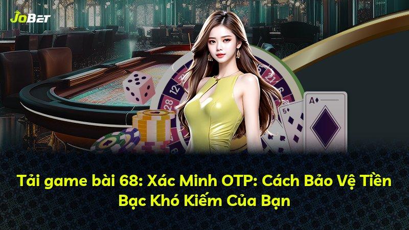 Tải game bài 68: Xác Minh OTP: Cách Bảo Vệ Tiền Bạc Khó Kiếm Của Bạn